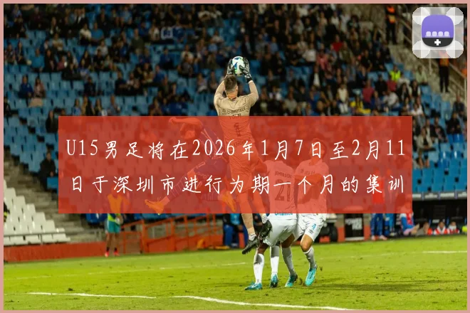 U15男足将在2026年1月7日至2月11日于深圳市进行为期一个月的集训活动