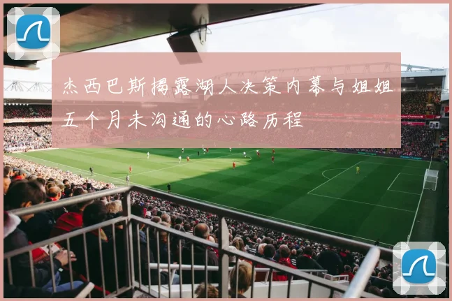 杰西巴斯揭露湖人决策内幕与姐姐五个月未沟通的心路历程