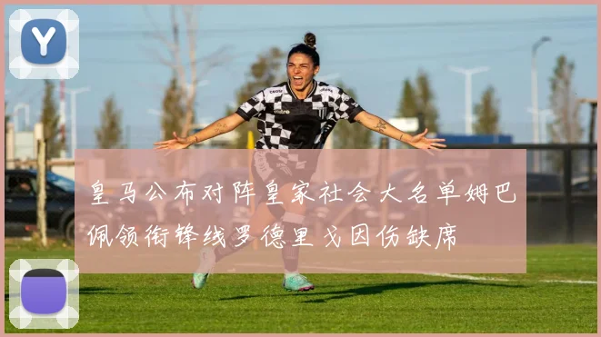 皇马公布对阵皇家社会大名单姆巴佩领衔锋线罗德里戈因伤缺席