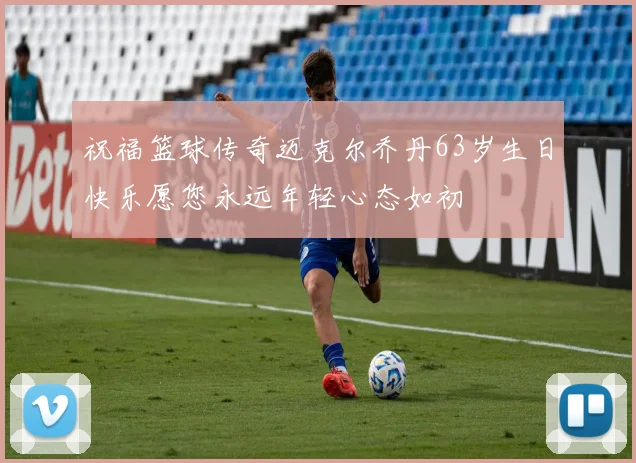 祝福篮球传奇迈克尔乔丹63岁生日快乐愿您永远年轻心态如初