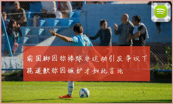 前国脚因称棒球非运动引发争议下跪道歉称因嫉妒才如此言论
