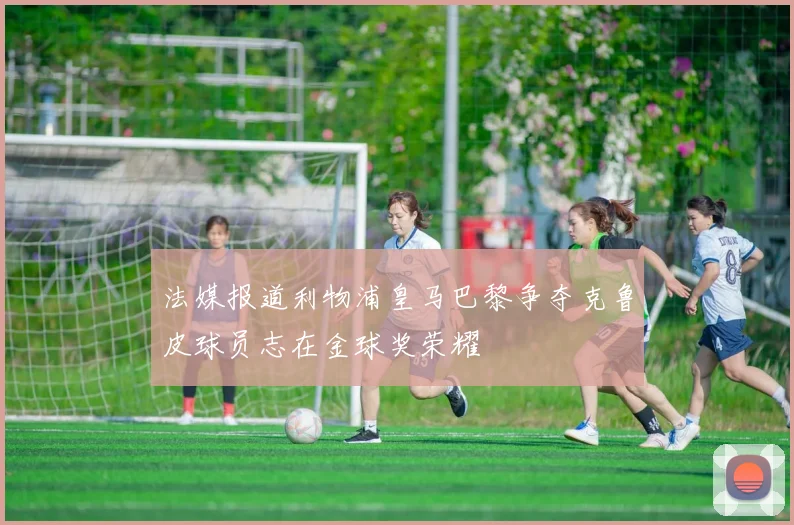 法媒报道利物浦皇马巴黎争夺克鲁皮球员志在金球奖荣耀