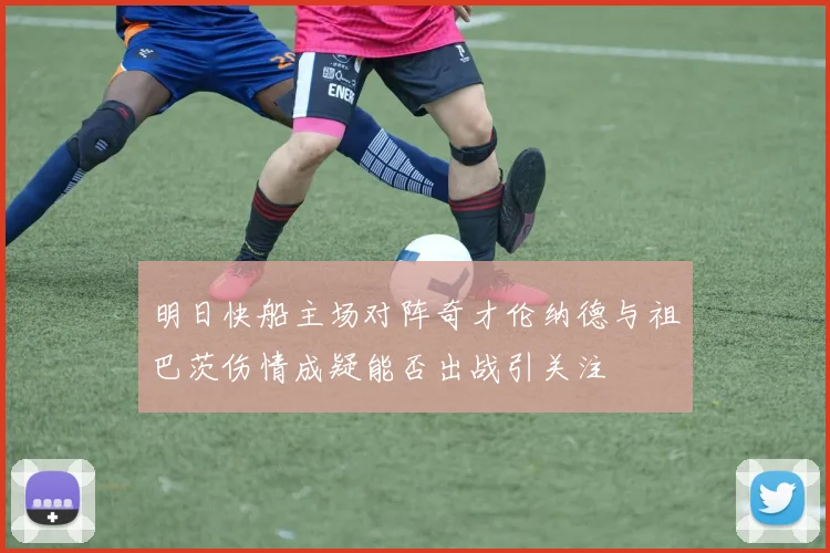 明日快船主场对阵奇才伦纳德与祖巴茨伤情成疑能否出战引关注