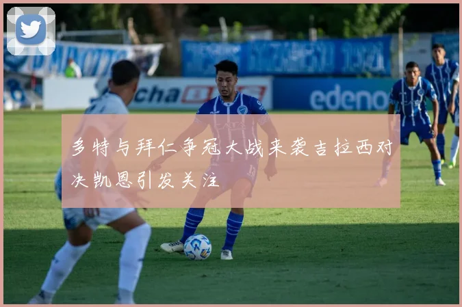 多特与拜仁争冠大战来袭吉拉西对决凯恩引发关注