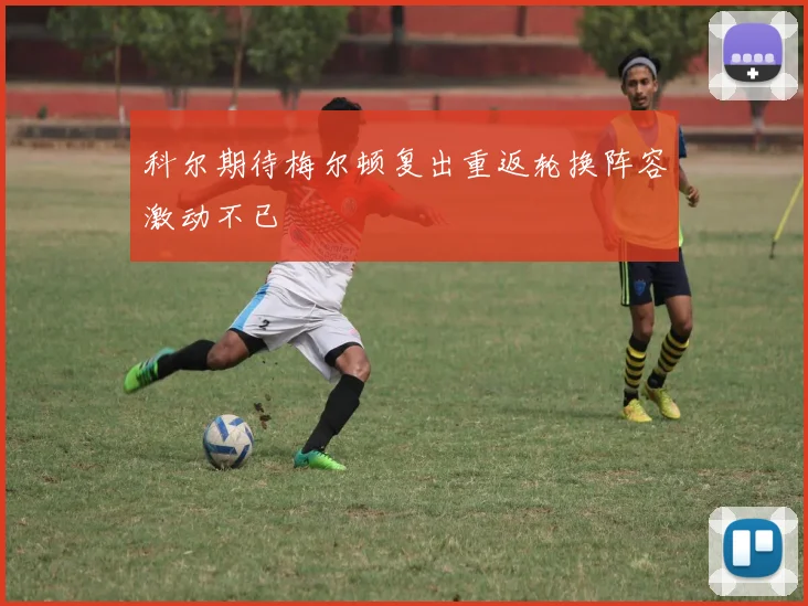 科尔期待梅尔顿复出重返轮换阵容激动不已