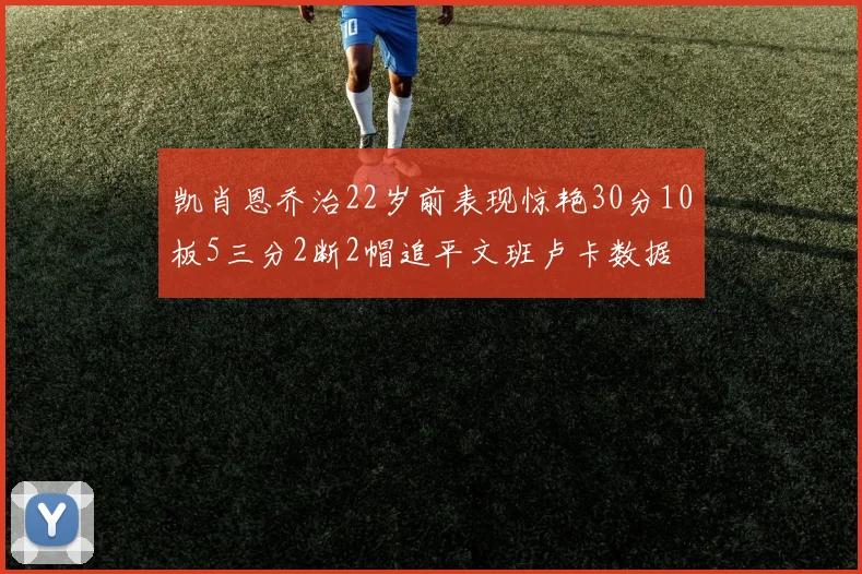 凯肖恩乔治22岁前表现惊艳30分10板5三分2断2帽追平文班卢卡数据