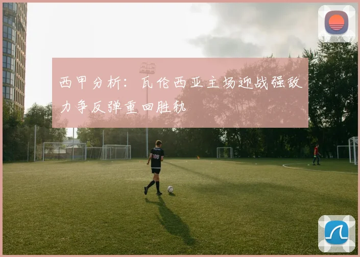 西甲分析：瓦伦西亚主场迎战强敌力争反弹重回胜轨