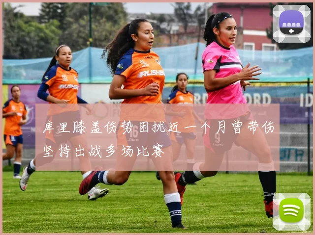 库里膝盖伤势困扰近一个月曾带伤坚持出战多场比赛