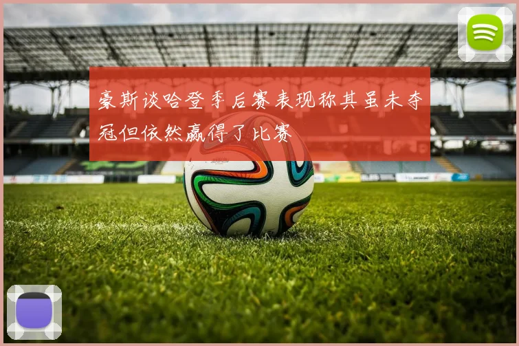豪斯谈哈登季后赛表现称其虽未夺冠但依然赢得了比赛