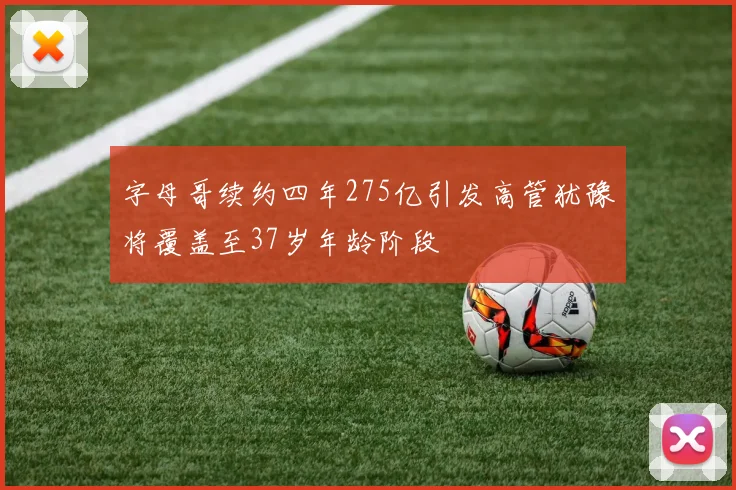 字母哥续约四年275亿引发高管犹豫将覆盖至37岁年龄阶段