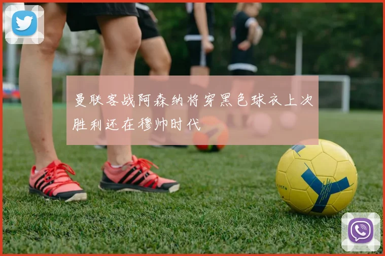 曼联客战阿森纳将穿黑色球衣上次胜利还在穆帅时代