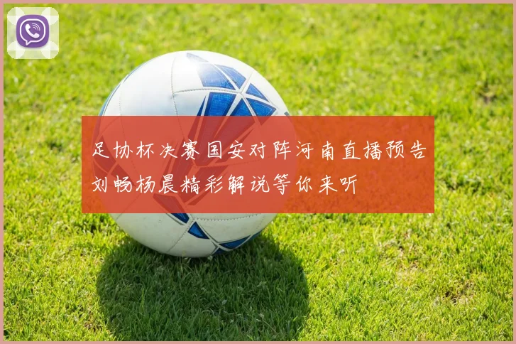 足协杯决赛国安对阵河南直播预告刘畅杨晨精彩解说等你来听