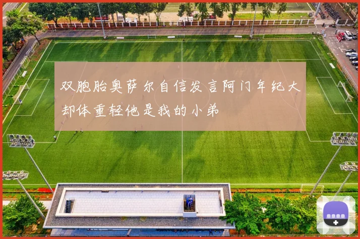 双胞胎奥萨尔自信发言阿门年纪大却体重轻他是我的小弟