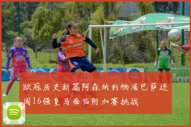 欧冠历史新篇阿森纳利物浦巴萨连闯16强皇马面临附加赛挑战