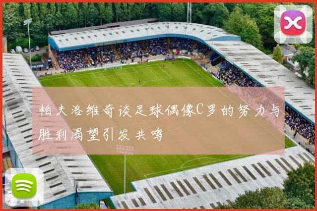 帕夫洛维奇谈足球偶像C罗的努力与胜利渴望引发共鸣