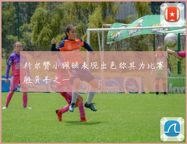 科尔赞小佩顿表现出色称其为比赛胜负手之一
