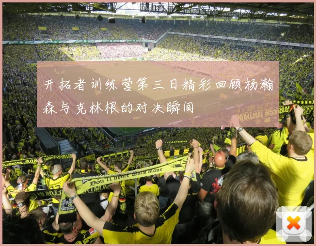 开拓者训练营第三日精彩回顾杨瀚森与克林根的对决瞬间
