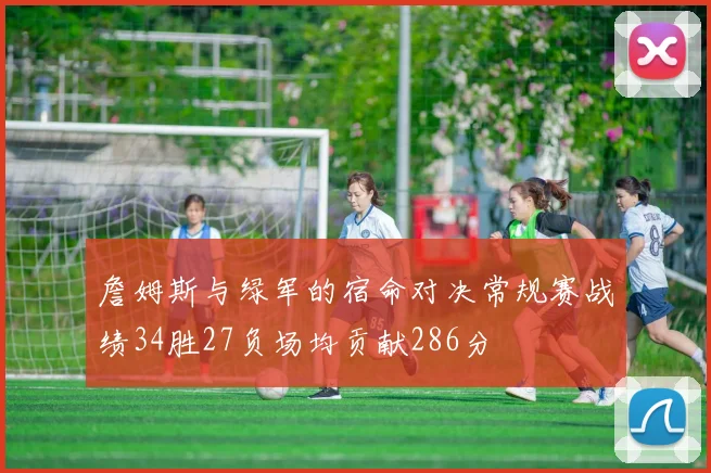 詹姆斯与绿军的宿命对决常规赛战绩34胜27负场均贡献286分