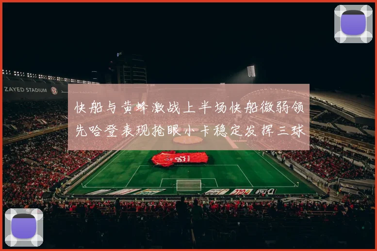快船与黄蜂激战上半场快船微弱领先哈登表现抢眼小卡稳定发挥三球状态起伏