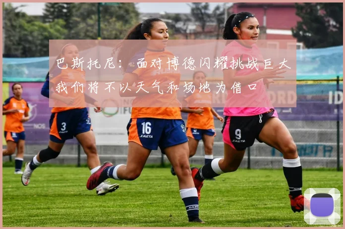 巴斯托尼：面对博德闪耀挑战巨大我们将不以天气和场地为借口