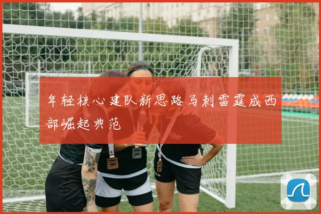 年轻核心建队新思路马刺雷霆成西部崛起典范