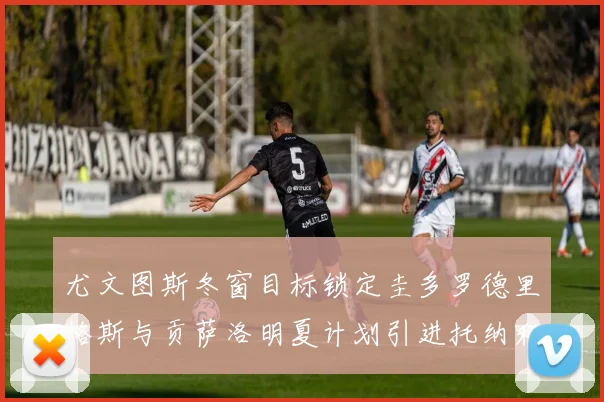 尤文图斯冬窗目标锁定圭多罗德里格斯与贡萨洛明夏计划引进托纳利