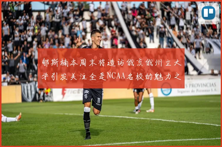 郇斯楠本周末将造访俄亥俄州立大学引发关注全是NCAA名校的魅力之旅