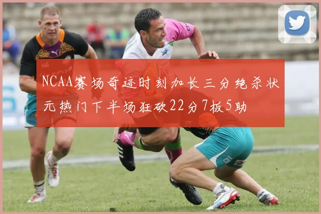 NCAA赛场奇迹时刻加长三分绝杀状元热门下半场狂砍22分7板5助