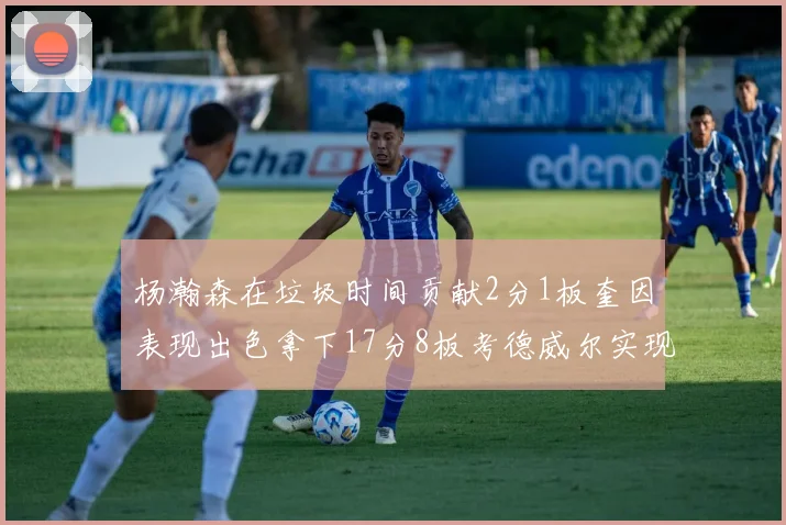 杨瀚森在垃圾时间贡献2分1板奎因表现出色拿下17分8板考德威尔实现双双14板转正