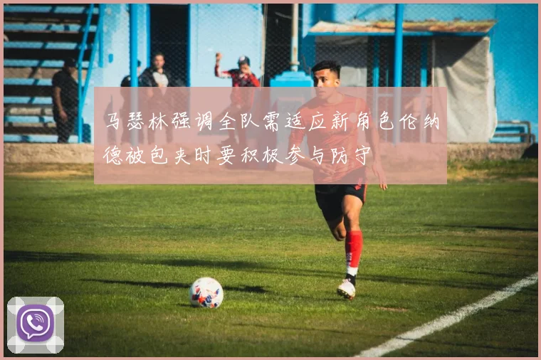 马瑟林强调全队需适应新角色伦纳德被包夹时要积极参与防守