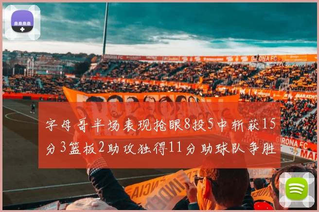 字母哥半场表现抢眼8投5中斩获15分3篮板2助攻独得11分助球队争胜