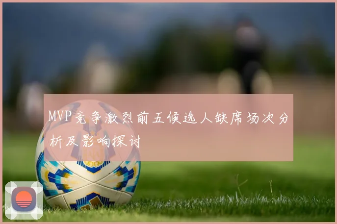MVP竞争激烈前五候选人缺席场次分析及影响探讨