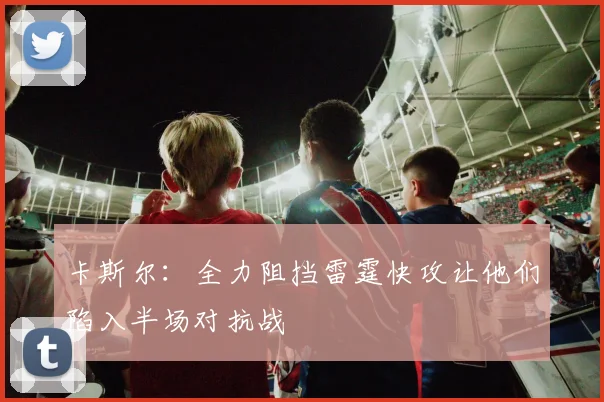 卡斯尔：全力阻挡雷霆快攻让他们陷入半场对抗战