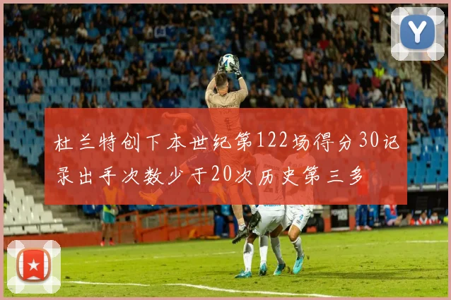 杜兰特创下本世纪第122场得分30记录出手次数少于20次历史第三多