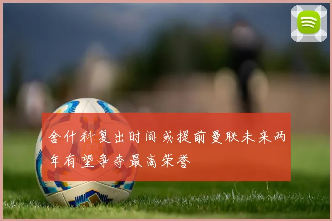 舍什科复出时间或提前曼联未来两年有望争夺最高荣誉