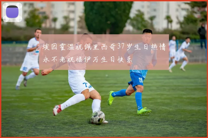 埃因霍温祝佩里西奇37岁生日热情永不老祝福伊万生日快乐