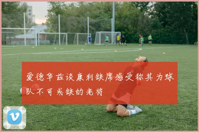 爱德华兹谈康利缺席感受称其为球队不可或缺的老将