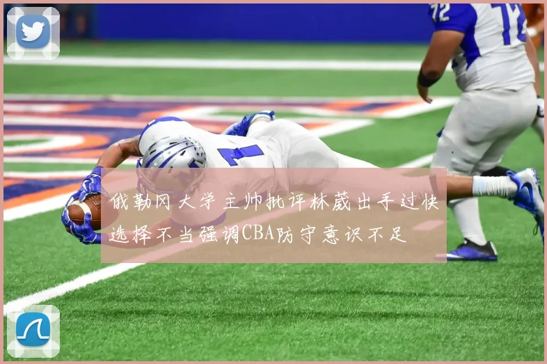 俄勒冈大学主帅批评林葳出手过快选择不当强调CBA防守意识不足