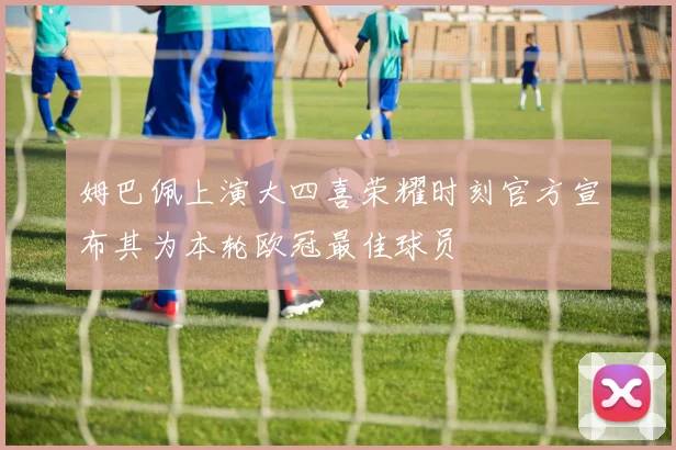 姆巴佩上演大四喜荣耀时刻官方宣布其为本轮欧冠最佳球员