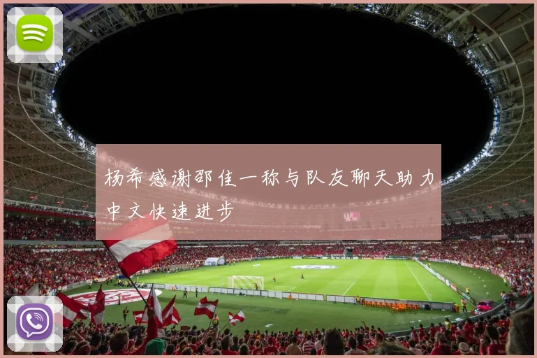 杨希感谢邵佳一称与队友聊天助力中文快速进步