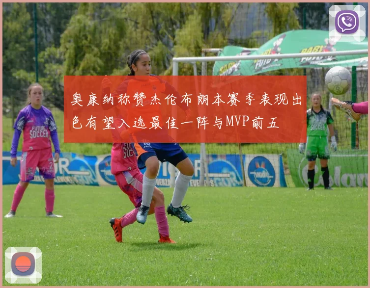 奥康纳称赞杰伦布朗本赛季表现出色有望入选最佳一阵与MVP前五