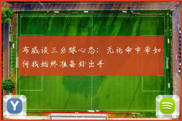 布威谈三分球心态：无论命中率如何我始终准备好出手