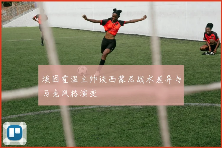 埃因霍温主帅谈西蒙尼战术差异与马竞风格演变