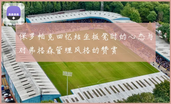 保罗帕克回忆枯坐板凳时的心态与对弗格森管理风格的赞赏