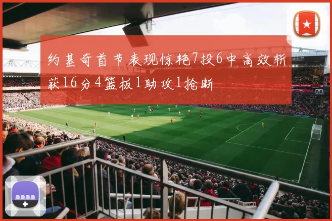 约基奇首节表现惊艳7投6中高效斩获16分4篮板1助攻1抢断