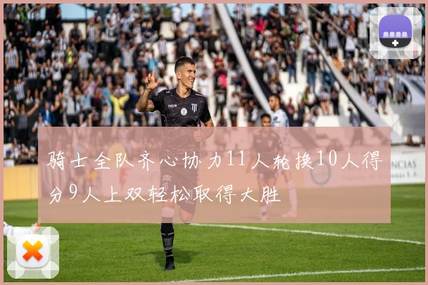 骑士全队齐心协力11人轮换10人得分9人上双轻松取得大胜
