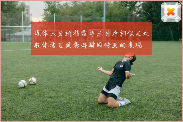 媒体人分析穆雷与三井寿相似之处肢体语言疲惫却瞬间转变的表现