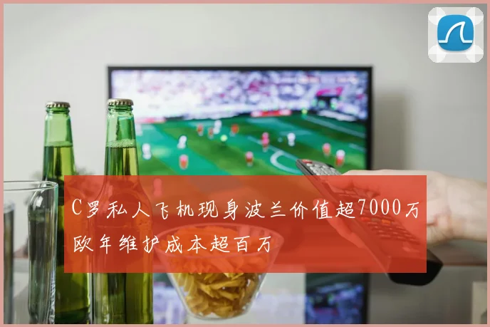 C罗私人飞机现身波兰价值超7000万欧年维护成本超百万