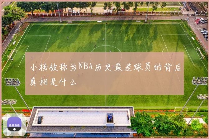 小杨被称为NBA历史最差球员的背后真相是什么