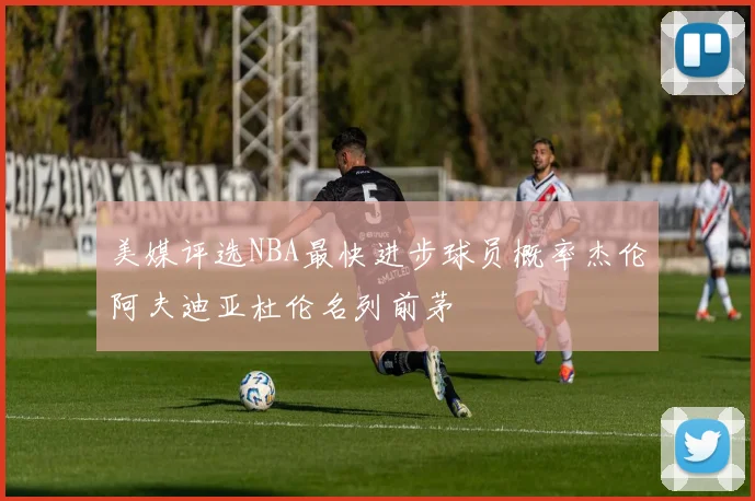 美媒评选NBA最快进步球员概率杰伦阿夫迪亚杜伦名列前茅